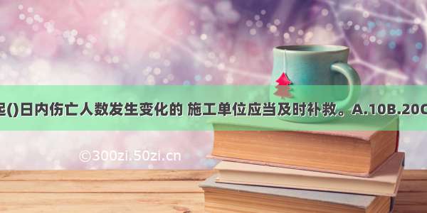 事故发生之日起()日内伤亡人数发生变化的 施工单位应当及时补救。A.10B.20C.30D.40ABCD