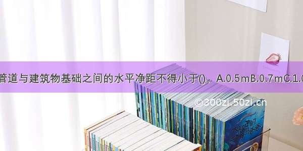 中压B地下燃气管道与建筑物基础之间的水平净距不得小于()。A.0.5mB.0.7mC.1.0mD.1.2mABCD