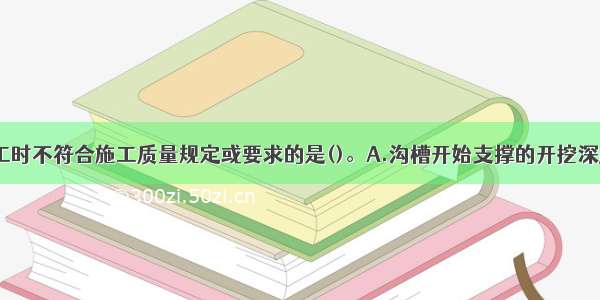 沟槽支撑施工时不符合施工质量规定或要求的是()。A.沟槽开始支撑的开挖深度不得超过3