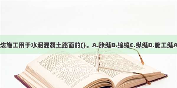 切缝法施工用于水泥混凝土路面的()。A.胀缝B.缩缝C.纵缝D.施工缝ABCD