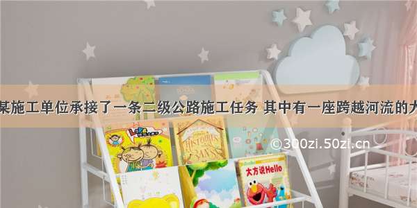 背景资料：某施工单位承接了一条二级公路施工任务 其中有一座跨越河流的大型桥梁。由