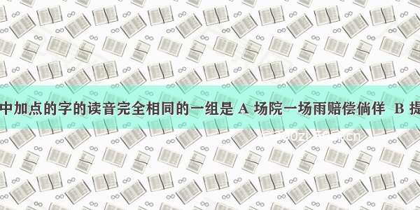 下列词语中加点的字的读音完全相同的一组是 A 场院一场雨赔偿倘佯  B 提供供销供