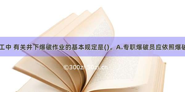 立井井筒施工中 有关井下爆破作业的基本规定是()。A.专职爆破员应依照爆破作业说明书