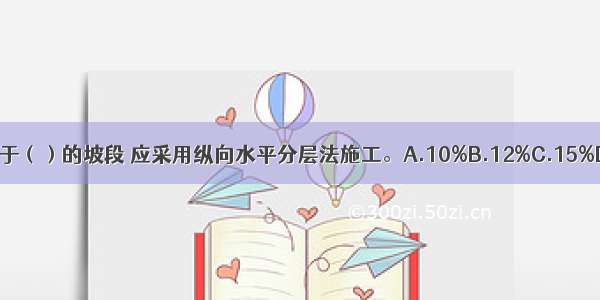 原地面坡度大于（）的坡段 应采用纵向水平分层法施工。A.10%B.12%C.15%D.20%ABCD