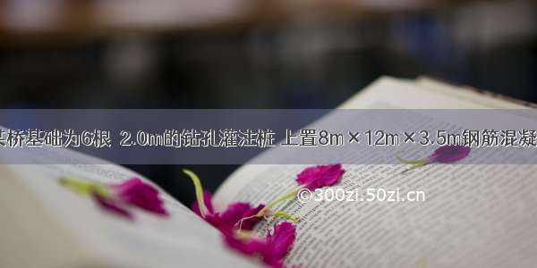 背景资料：某桥基础为6根φ2.0m的钻孔灌注桩 上置8m×12m×3.5m钢筋混凝土承台 承台