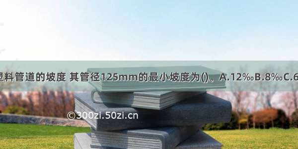 关于生活污水塑料管道的坡度 其管径125mm的最小坡度为()。A.12‰B.8‰C.6‰D.5‰ABCD