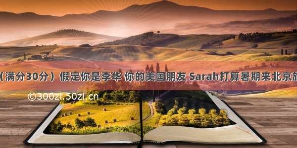 书面表达（满分30分）假定你是李华 你的美国朋友 Sarah打算暑期来北京旅游 来信询