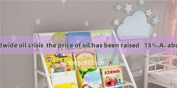 With the worldwide oil crisis  the price of oil has been raised   15%.A. aboutB. withC. of