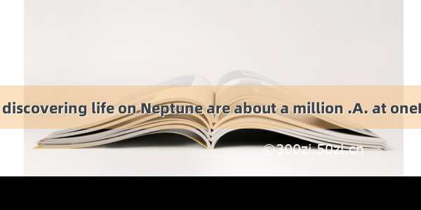 The chances of discovering life on Neptune are about a million .A. at oneB. for oneC. to o