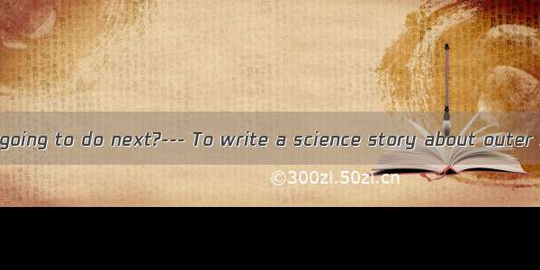 --- What are you going to do next?--- To write a science story about outer space  by Scien