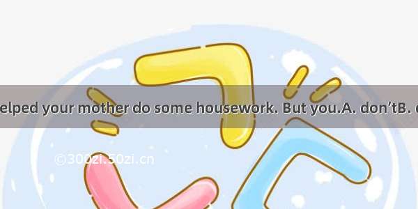 You would have helped your mother do some housework. But you.A. don’tB. didn’tC. wouldn’tD