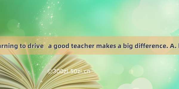 When you’re learning to drive   a good teacher makes a big difference. A. haveB. havingC.