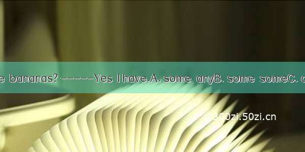 ----- Do you have  bananas? -----Yes  I have.A. some  anyB. some  someC. any  someD. any