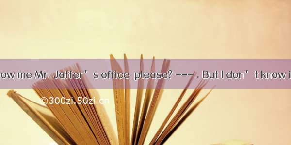 --- Can you show me Mr. Jaffer’s office  please? --- . But I don’t know if he is in at th