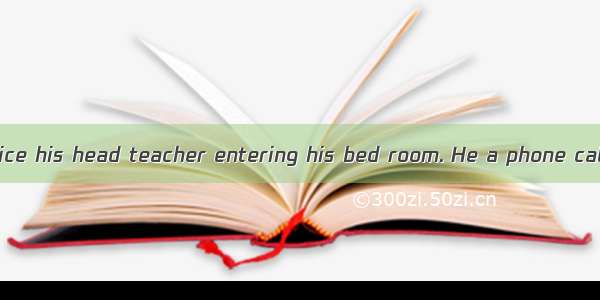 Jimmy didn’t notice his head teacher entering his bed room. He a phone call.A. answeredB.