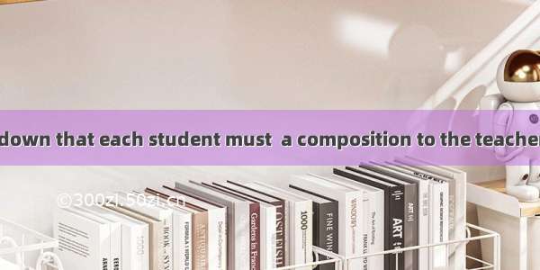 It has been laid down that each student must  a composition to the teacher once a week.A.