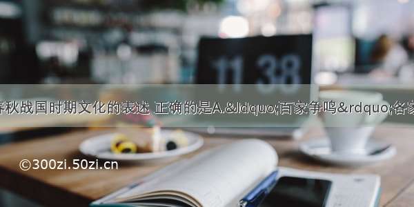 单选题下列关于春秋战国时期文化的表述 正确的是A.“百家争鸣”各家学派中 儒法两派