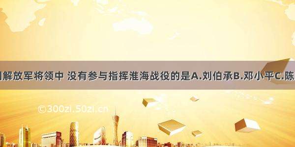 单选题下列解放军将领中 没有参与指挥淮海战役的是A.刘伯承B.邓小平C.陈毅D.罗荣桓