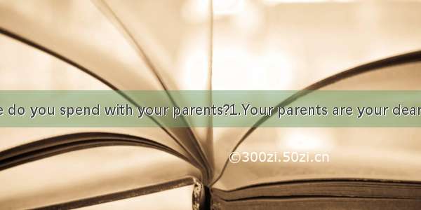 How many time do you spend with your parents?1.Your parents are your dearer people in the
