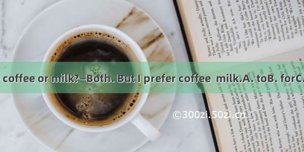 —Do you like coffee or milk?—Both. But I prefer coffee  milk.A. toB. forC. withD. from