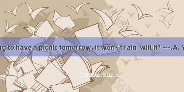 ---We are going to have a picnic tomorrow. It won\'t rain  will it? ---.A. Yes  it won\'tB.