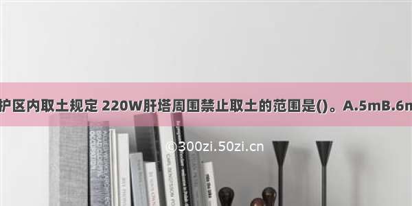 按架空电力线路保护区内取土规定 220W肝塔周围禁止取土的范围是()。A.5mB.6mC.7mD.8mABCD