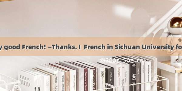 —You speak very good French! —Thanks. I  French in Sichuan University for four years. A. s