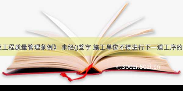 根据《建设工程质量管理条例》 未经()签字 施工单位不得进行下一道工序的施工。A.监