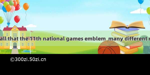It is known to us all that the 11th national games emblem  many different meanings.A. take