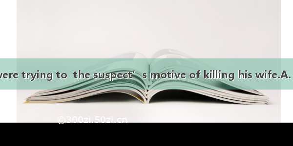 28.The police were trying to  the suspect’s motive of killing his wife.A. single outB. cat