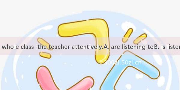 小测验1.The whole class  the teacher attentively.A. are listening toB. is listening toC. are