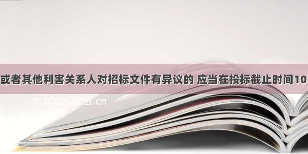 潜在投标人或者其他利害关系人对招标文件有异议的 应当在投标截止时间10日前提出 招