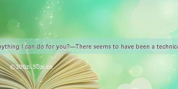 26．—Is there anything I can do for you?—There seems to have been a technical problem— that