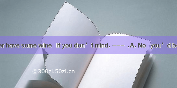 30. --- I’d rather have some wine   if you don’t mind. ---  .A. No   you’d better notB. No