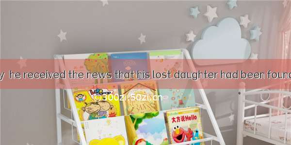 . It was great joy  he received the news that his lost daughter had been found.A. becauseB