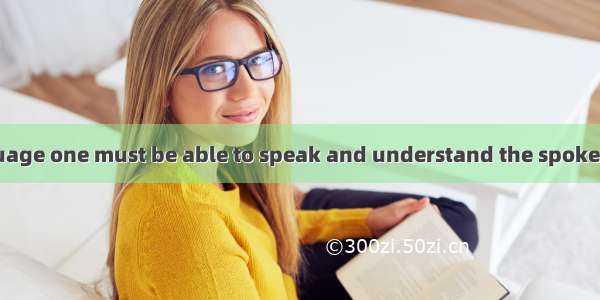 BTo master a language one must be able to speak and understand the spoken language as well