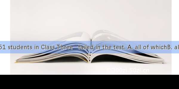 There are 51 students in Class Three   failed in the test. A. all of whichB. all of themC.