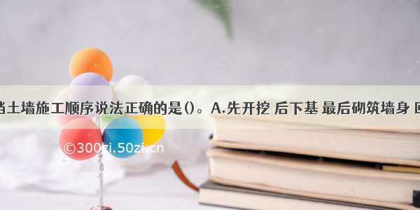 下列关于挡土墙施工顺序说法正确的是()。A.先开挖 后下基 最后砌筑墙身 回填B.先砌