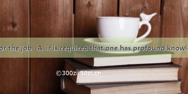 To be qualified for the job   A. ir is required that one has profound knowledgeB. profound