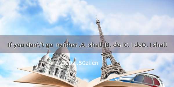 If you don\'t go  neither .A. shall IB. do IC. I doD. I shall