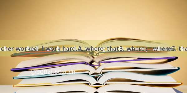 It was  my teacher worked  I work hard.A. where; thatB. where； whereC. that; thatD. that ;