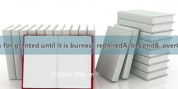 We take our skin for granted until it is burned  repairedA. beyondB. overC. aboveD. out of