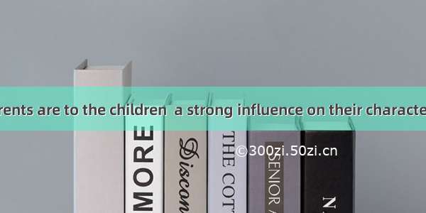How close parents are to the children  a strong influence on their character.A. to haveB.