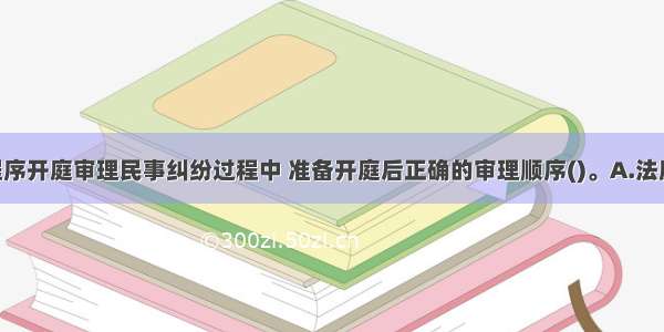 采用普通程序开庭审理民事纠纷过程中 准备开庭后正确的审理顺序()。A.法庭调查 法庭