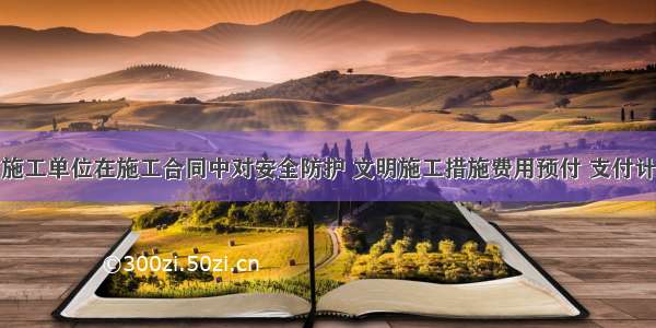 建设单位与施工单位在施工合同中对安全防护 文明施工措施费用预付 支付计划未作约定