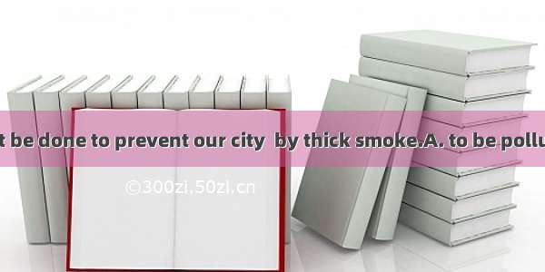 Something must be done to prevent our city  by thick smoke.A. to be polluted B. from poll