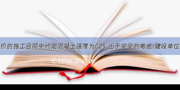 采取固定总价的施工合同中约定混凝土强度为C25 出于安全的考虑 建设单位将混凝土强