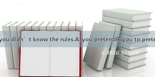 It’s no use that you didn’t know the rules.A. you pretendB. you to pretendC. of you to pr