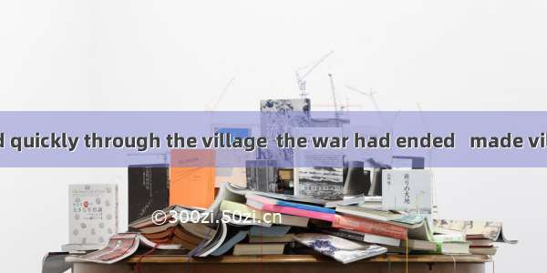 The news spread quickly through the village  the war had ended   made villagers wild with
