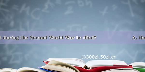 Was it during the Second World War he died?　　　　　　　A. that　　　